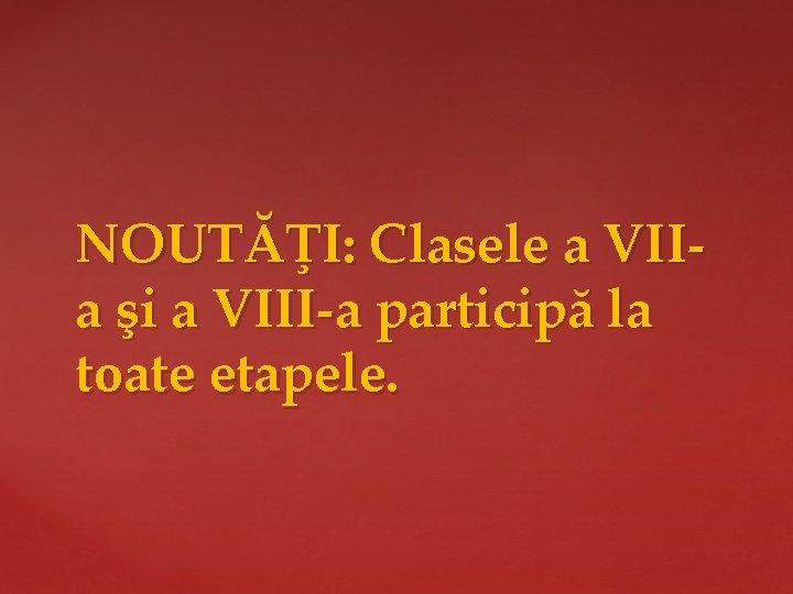 NOUTĂŢI: Clasele a VIIa şi a VIII-a participă la toate etapele. 