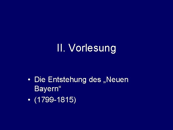 II. Vorlesung • Die Entstehung des „Neuen Bayern“ • (1799 -1815) 