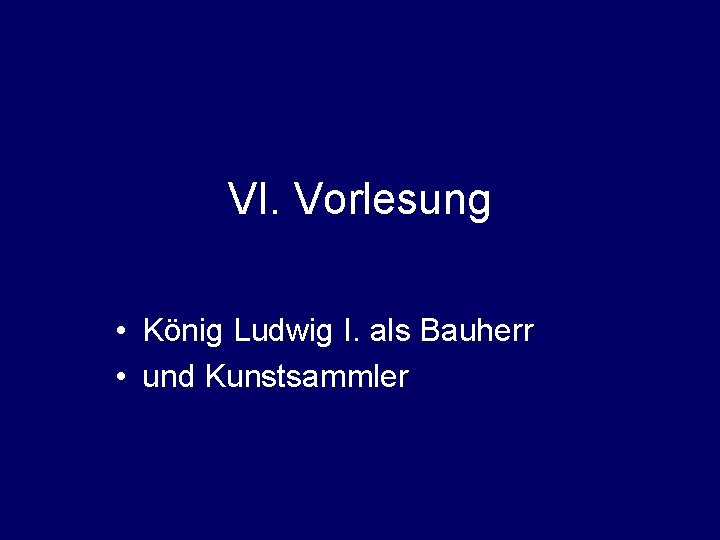 VI. Vorlesung • König Ludwig I. als Bauherr • und Kunstsammler 