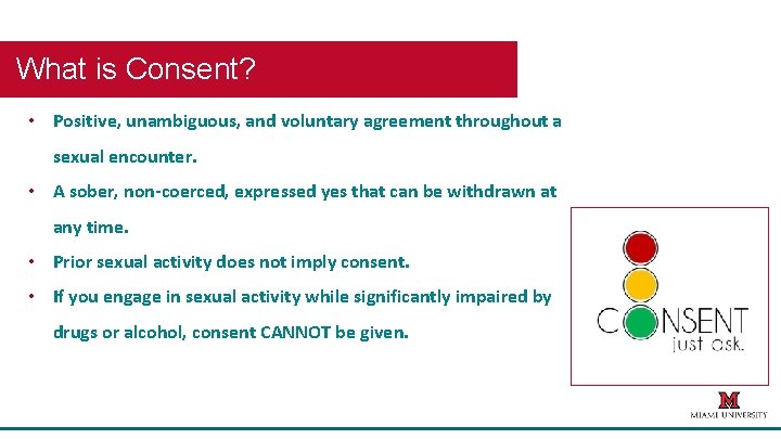 What is Consent? • Positive, unambiguous, and voluntary agreement throughout a sexual encounter. •