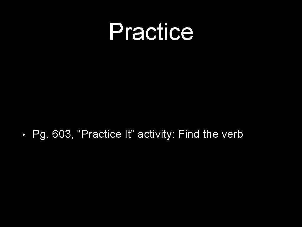 Practice • Pg. 603, “Practice It” activity: Find the verb 