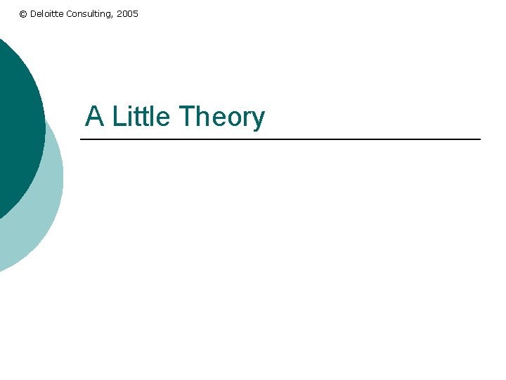 © Deloitte Consulting, 2005 A Little Theory 