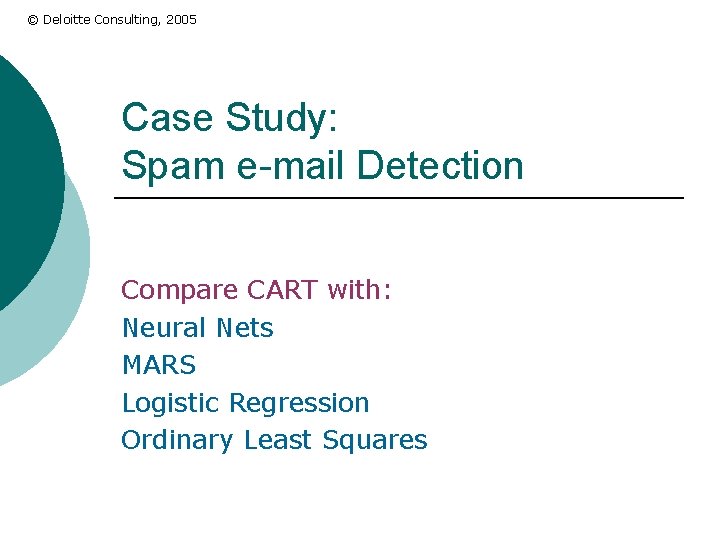 © Deloitte Consulting, 2005 Case Study: Spam e-mail Detection Compare CART with: Neural Nets