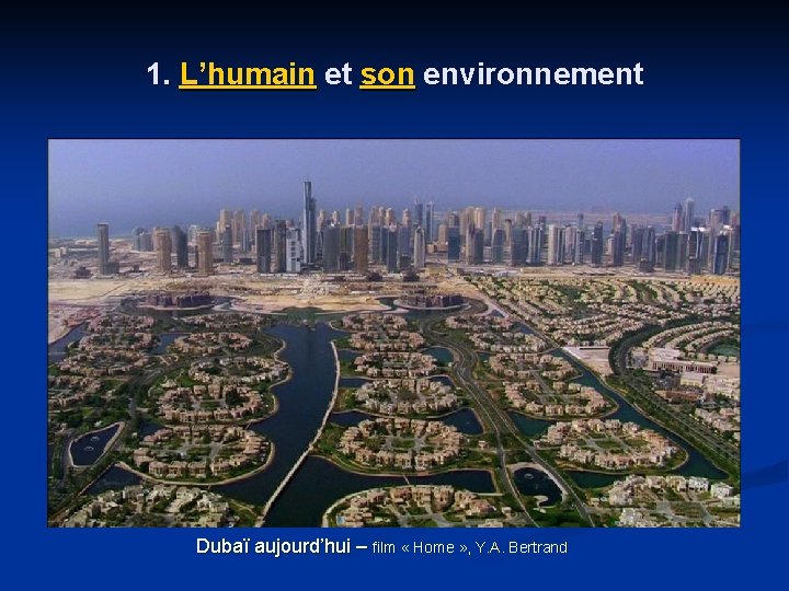 1. L’humain et son environnement Dubaï aujourd’hui – film « Home » , Y.