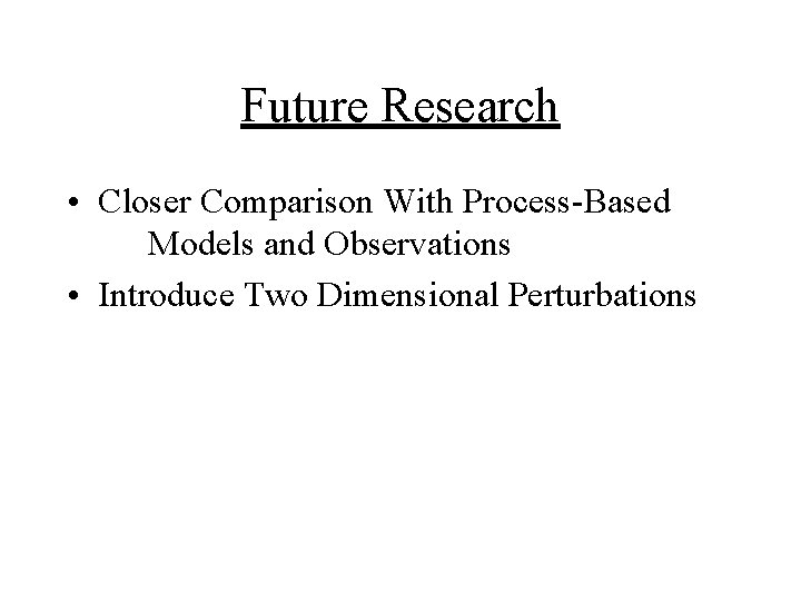 Future Research • Closer Comparison With Process-Based Models and Observations • Introduce Two Dimensional