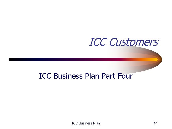 ICC Customers ICC Business Plan Part Four ICC Business Plan 14 