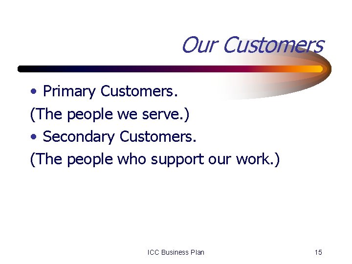 Our Customers • Primary Customers. (The people we serve. ) • Secondary Customers. (The