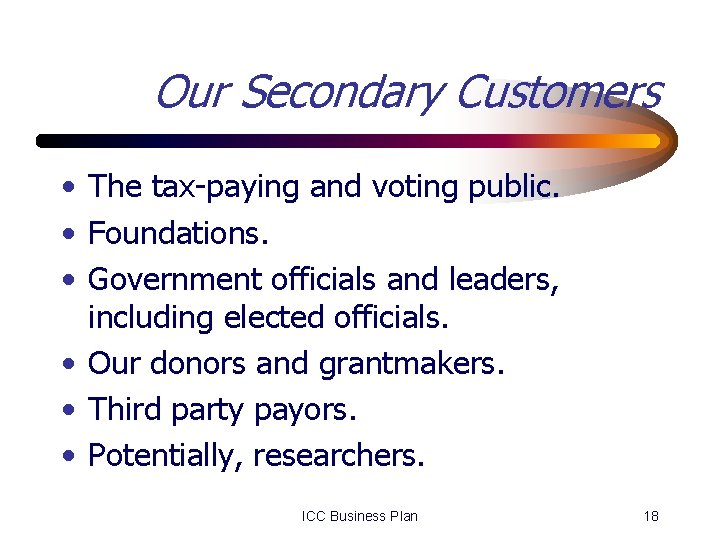 Our Secondary Customers • The tax-paying and voting public. • Foundations. • Government officials