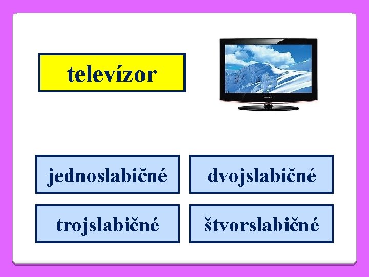 televízor jednoslabičné dvojslabičné trojslabičné štvorslabičné 