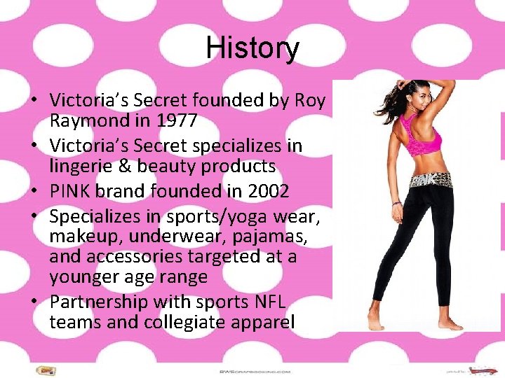History • Victoria’s Secret founded by Roy Raymond in 1977 • Victoria’s Secret specializes History • Victoria’s Secret founded by Roy Raymond in 1977 • Victoria’s Secret specializes