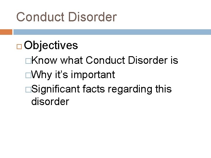 Conduct Disorder Objectives �Know what Conduct Disorder is �Why it’s important �Significant facts regarding