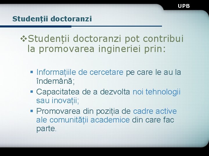 UPB Studenții doctoranzi v. Studenții doctoranzi pot contribui la promovarea ingineriei prin: § Informațiile