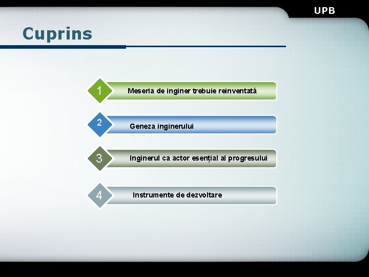 UPB Cuprins 1 Meseria de inginer trebuie reinventată 2 Geneza inginerului 3 Inginerul ca UPB Cuprins 1 Meseria de inginer trebuie reinventată 2 Geneza inginerului 3 Inginerul ca