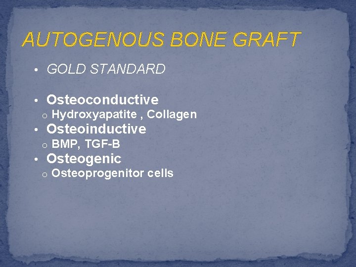 AUTOGENOUS BONE GRAFT • GOLD STANDARD • Osteoconductive o Hydroxyapatite , Collagen • Osteoinductive