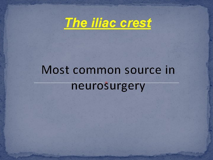 The iliac crest Most common source in neurosurgery 