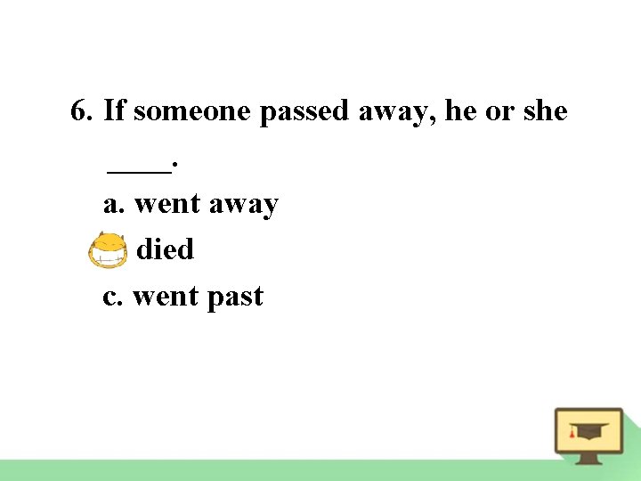 6. If someone passed away, he or she ____. a. went away b. died