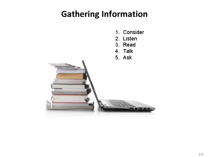 Gathering Information 1. 2. 3. 4. 5. Consider Listen Read Talk Ask 3 -6