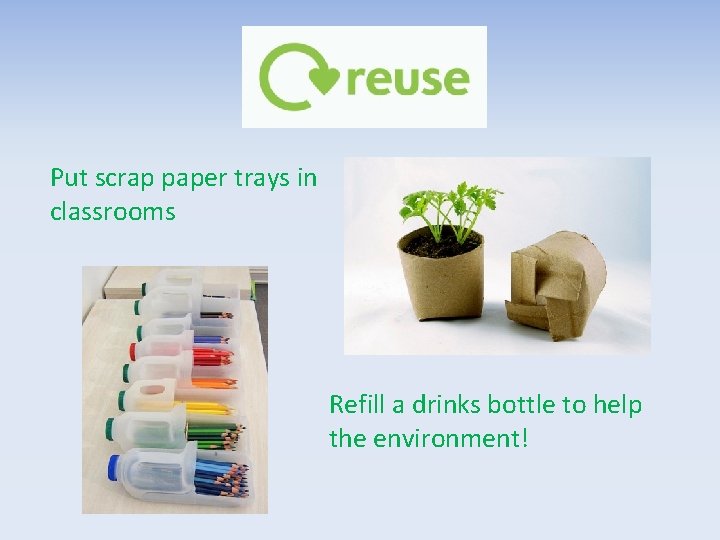 Put scrap paper trays in classrooms Refill a drinks bottle to help the environment!