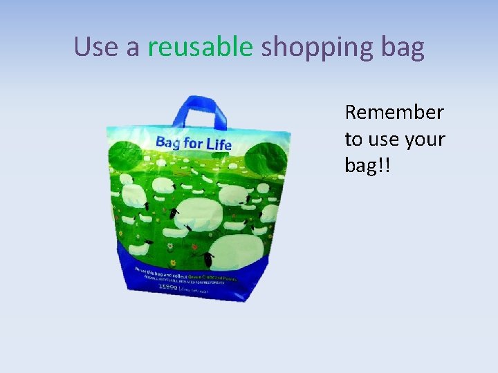 Use a reusable shopping bag Remember to use your bag!! 