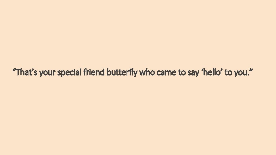 “That’s your special friend butterfly who came to say ‘hello’ to you. ” 