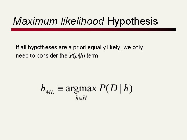 Maximum likelihood Hypothesis If all hypotheses are a priori equally likely, we only need