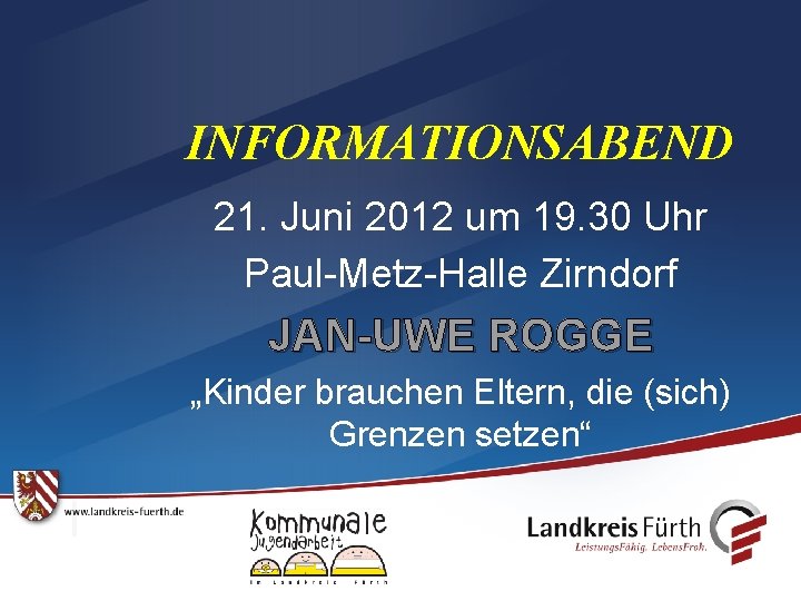 INFORMATIONSABEND 21. Juni 2012 um 19. 30 Uhr Paul-Metz-Halle Zirndorf JAN-UWE ROGGE „Kinder brauchen