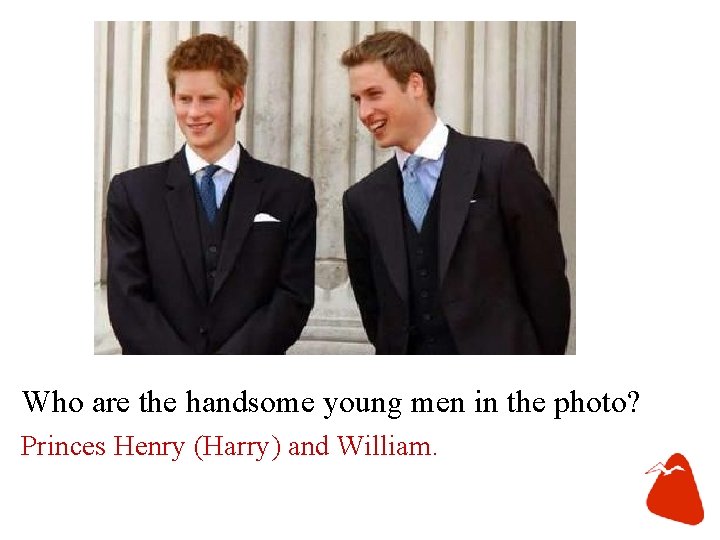 Who are the handsome young men in the photo? Princes Henry (Harry) and William.
