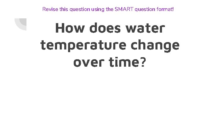 Revise this question using the SMART question format! How does water temperature change over