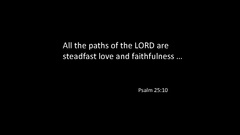 All the paths of the LORD are steadfast love and faithfulness … Psalm 25: