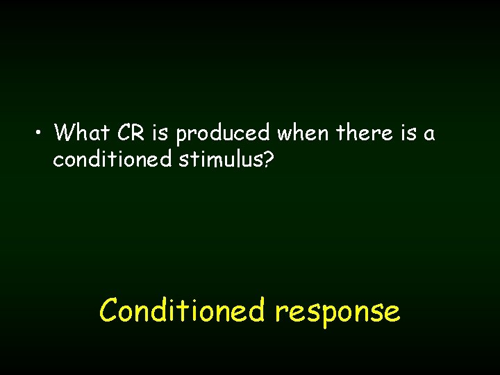  • What CR is produced when there is a conditioned stimulus? Conditioned response