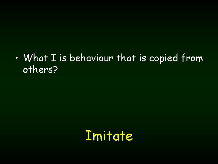  • What I is behaviour that is copied from others? Imitate 