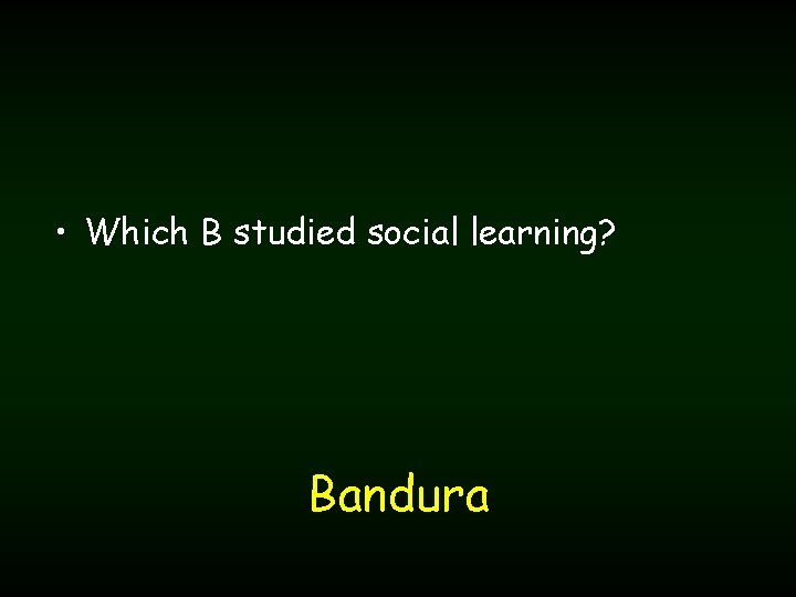  • Which B studied social learning? Bandura 