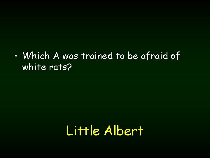  • Which A was trained to be afraid of white rats? Little Albert