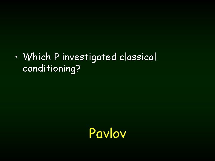  • Which P investigated classical conditioning? Pavlov 