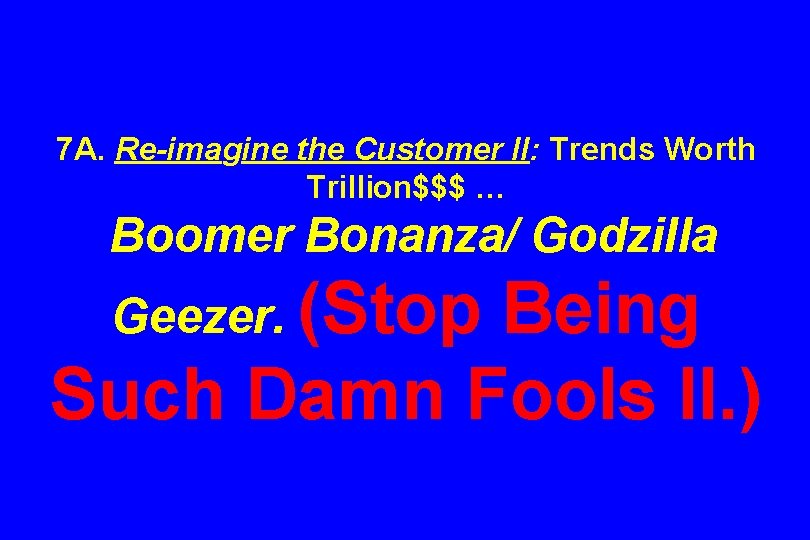 7 A. Re-imagine the Customer II: Trends Worth Trillion$$$ … Boomer Bonanza/ Godzilla Geezer.
