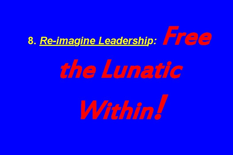 Free the Lunatic Within! 8. Re-imagine Leadership: 