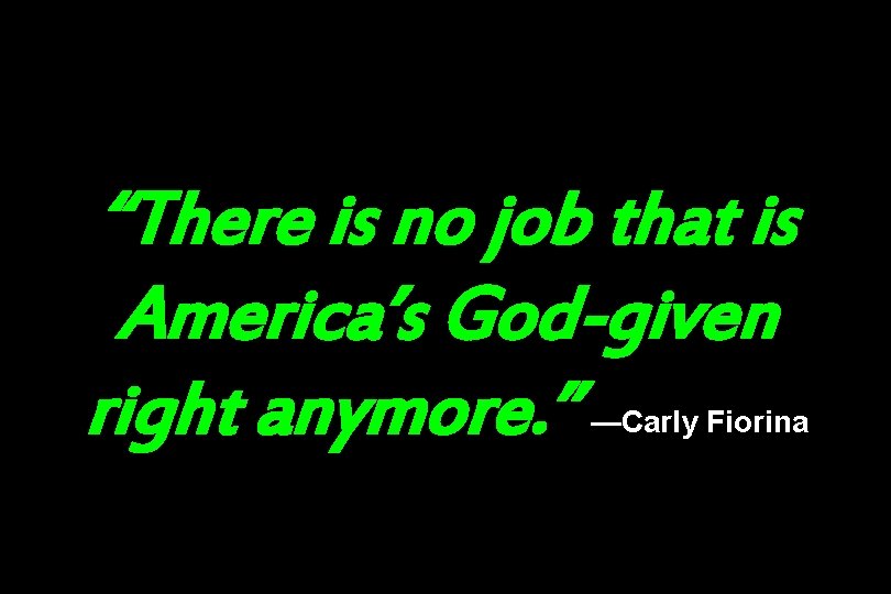 “There is no job that is America’s God-given right anymore. ” —Carly Fiorina 