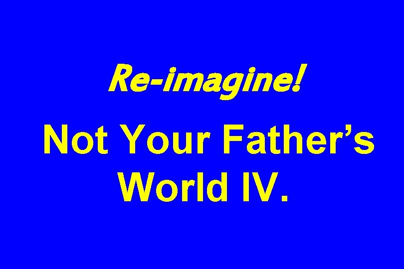 Re-imagine! Not Your Father’s World IV. 