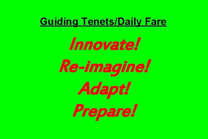 Guiding Tenets/Daily Fare Innovate! Re-imagine! Adapt! Prepare! 