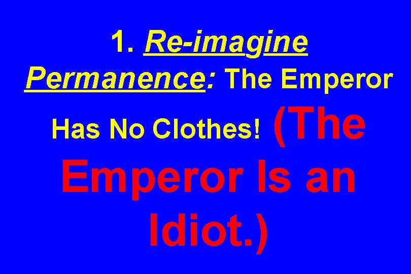 1. Re-imagine Permanence: The Emperor (The Emperor Is an Idiot. ) Has No Clothes!
