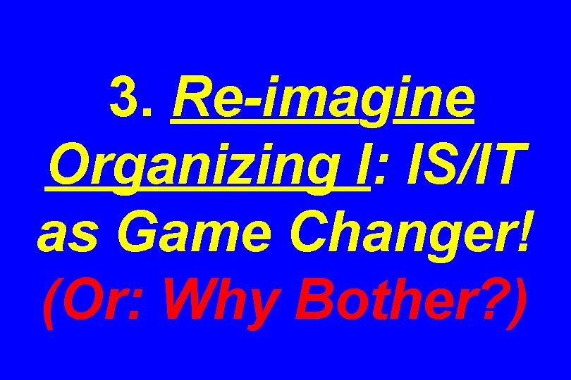 3. Re-imagine Organizing I: IS/IT as Game Changer! (Or: Why Bother? ) 