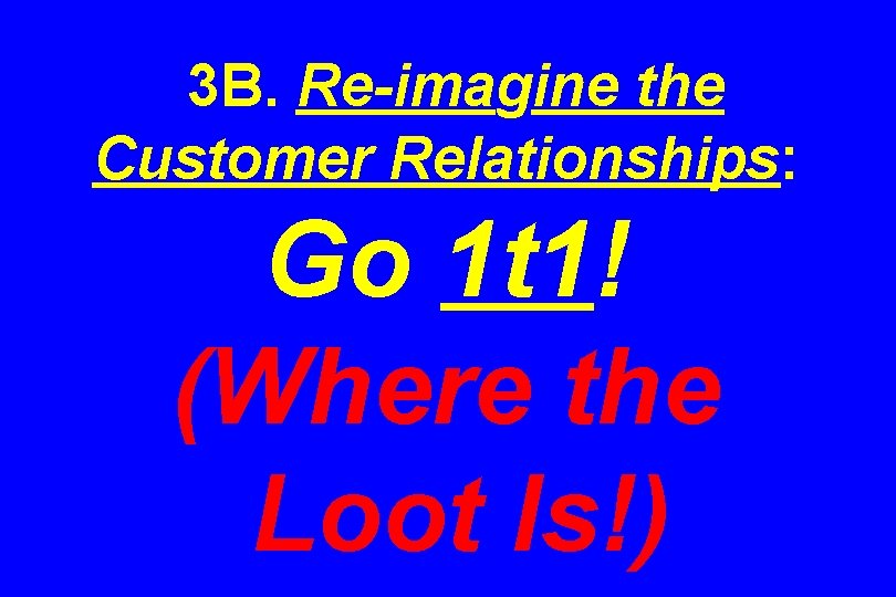 3 B. Re-imagine the Customer Relationships: Go 1 t 1! (Where the Loot Is!)