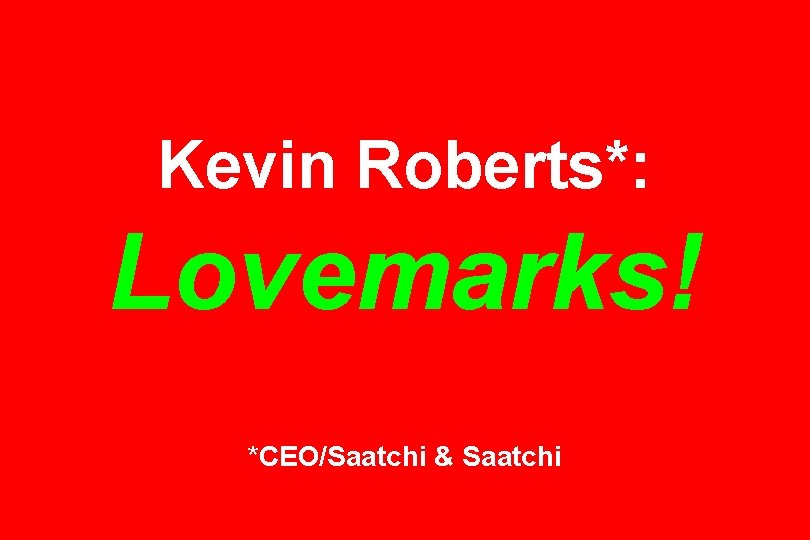 Kevin Roberts*: Lovemarks! *CEO/Saatchi & Saatchi 