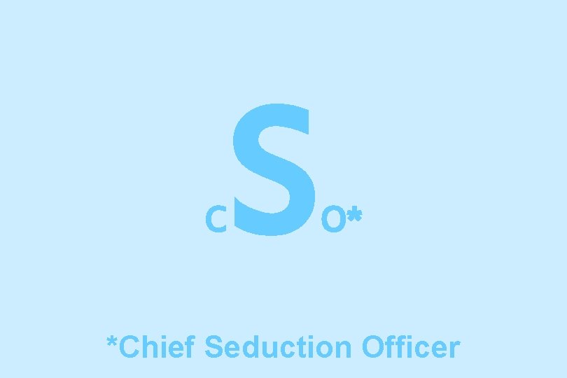 C S O* *Chief Seduction Officer 