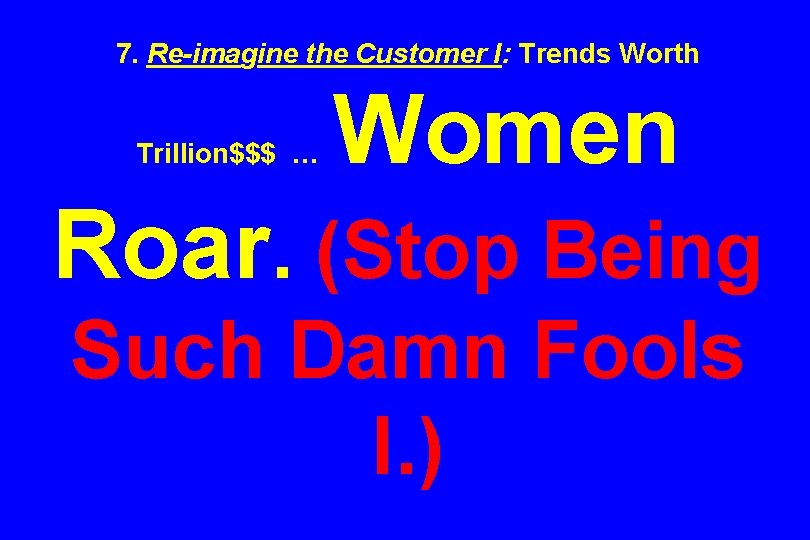 7. Re-imagine the Customer I: Trends Worth Trillion$$$ … Women Roar. (Stop Being Such