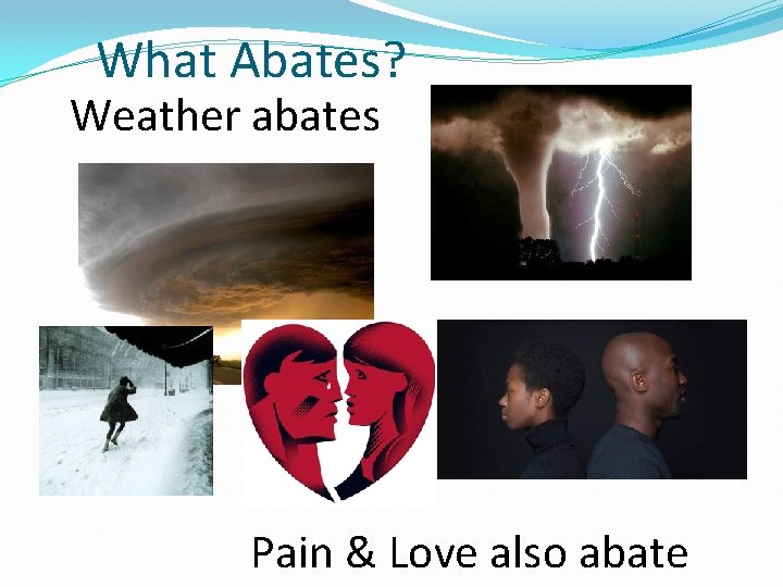 What Abates? Weather abates Pain & Love also abate 