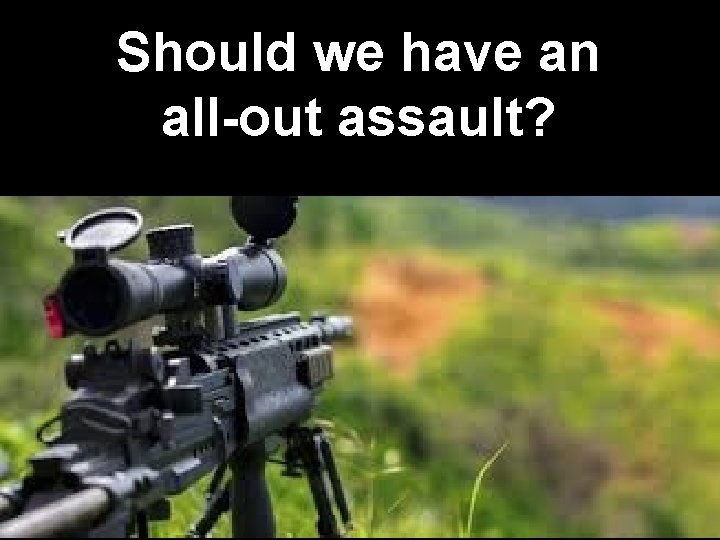 Should we have an all-out assault? 