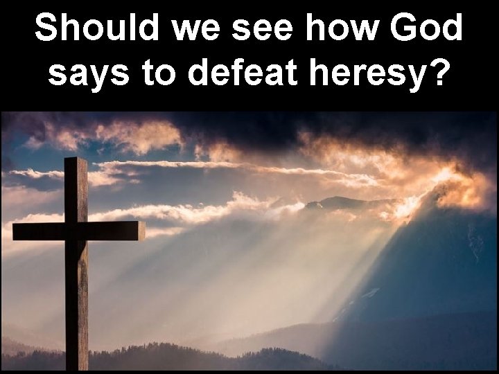 Should we see how God says to defeat heresy? 