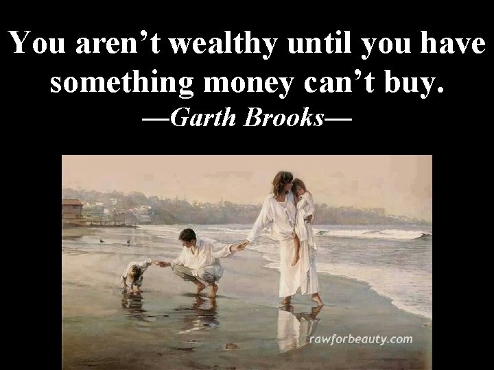 "Scripture" (6: NLT). You aren’t wealthy until you have something money can’t buy. —Garth