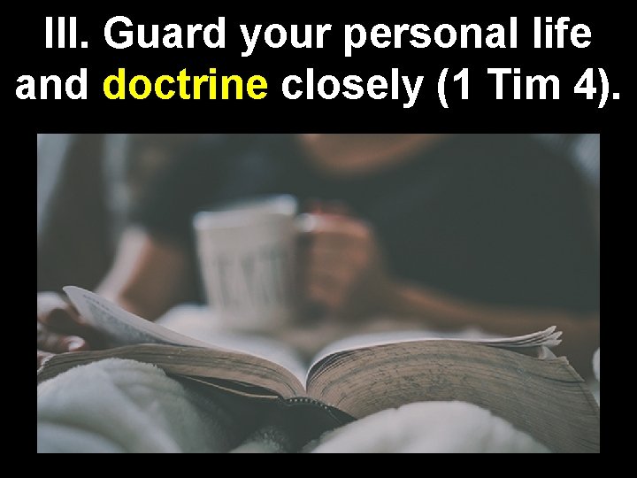III. Guard your personal life and doctrine closely (1 Tim 4). 